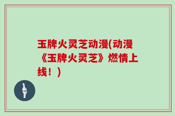 玉牌火灵芝动漫(动漫《玉牌火灵芝》燃情上线！)-第1张图片-灵芝大师