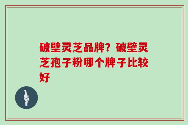 破壁灵芝品牌？破壁灵芝孢子粉哪个牌子比较好
