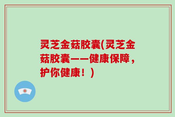灵芝金菇胶囊(灵芝金菇胶囊——健康保障,护你健康!)-第1张图片-灵芝大师 灵芝金菇胶囊(灵芝金菇胶囊——健康保障,护你健康!)-第1张图片-灵芝大师