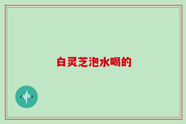 白灵芝泡水喝的