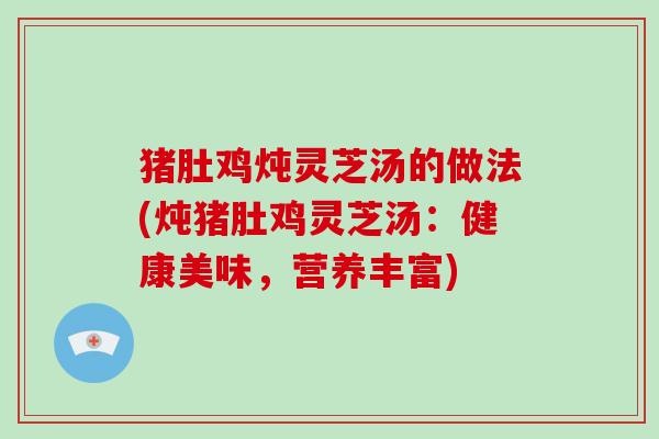 猪肚鸡炖灵芝汤的做法(炖猪肚鸡灵芝汤：健康美味，营养丰富)