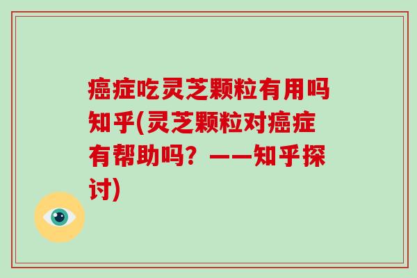 癌症吃灵芝颗粒有用吗知乎(灵芝颗粒对癌症有帮助吗？——知乎探讨)