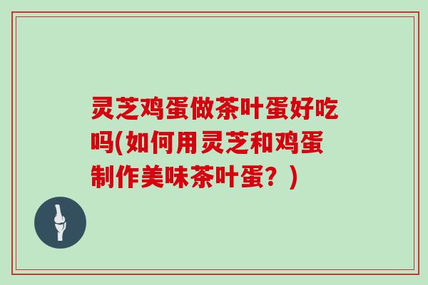 灵芝鸡蛋做茶叶蛋好吃吗(如何用灵芝和鸡蛋制作美味茶叶蛋？)