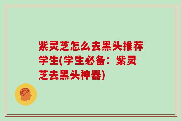 紫灵芝怎么去黑头推荐学生(学生必备：紫灵芝去黑头神器)