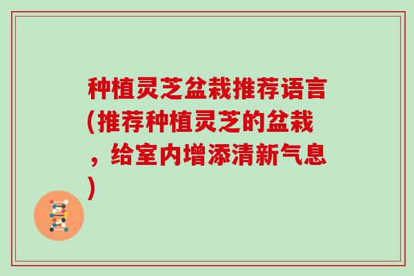 种植灵芝盆栽推荐语言(推荐种植灵芝的盆栽，给室内增添清新气息)