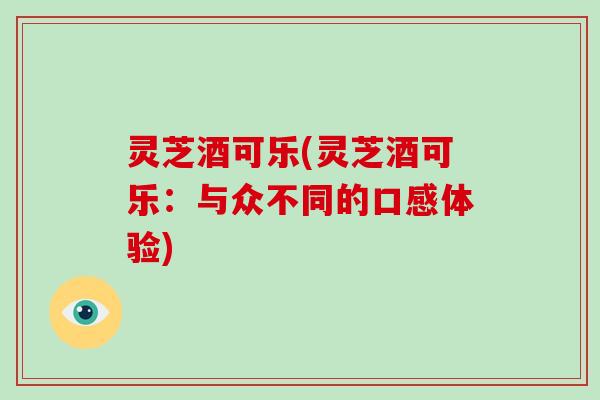 灵芝酒可乐(灵芝酒可乐:与众不同的口感体验)-第1张图片-灵芝大师 灵芝酒可乐(灵芝酒可乐:与众不同的口感体验)-第1张图片-灵芝大师
