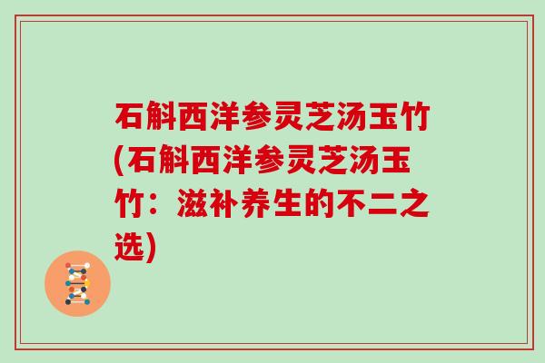 石斛西洋参灵芝汤玉竹(石斛西洋参灵芝汤玉竹：滋补养生的不二之选)