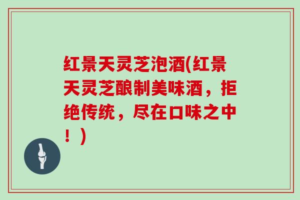 红景天灵芝泡酒(红景天灵芝酿制美味酒，拒绝传统，尽在口味之中！)