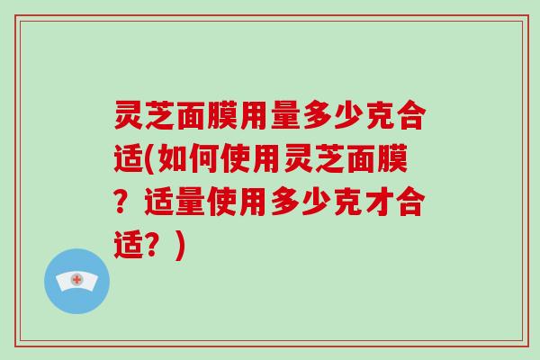 灵芝面膜用量多少克合适(如何使用灵芝面膜？适量使用多少克才合适？)