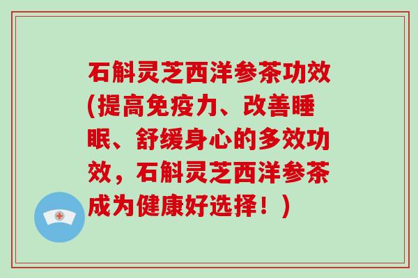 石斛灵芝西洋参茶功效(提高免疫力、改善睡眠、舒缓身心的多效功效，石斛灵芝西洋参茶成为健康好选择！)