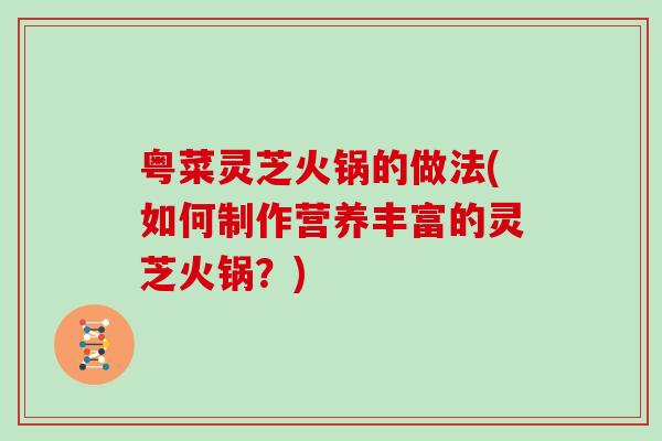 粤菜灵芝火锅的做法(如何制作营养丰富的灵芝火锅？)