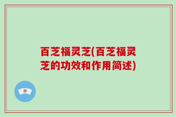 百芝福灵芝(百芝福灵芝的功效和作用简述)