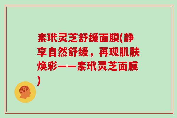 素玳灵芝舒缓面膜(静享自然舒缓,再现肌肤焕彩——素玳灵芝面膜)-第1张图片-灵芝大师 素玳灵芝舒缓面膜(静享自然舒缓,再现肌肤焕彩——素玳灵芝面膜)-第1张图片-灵芝大师