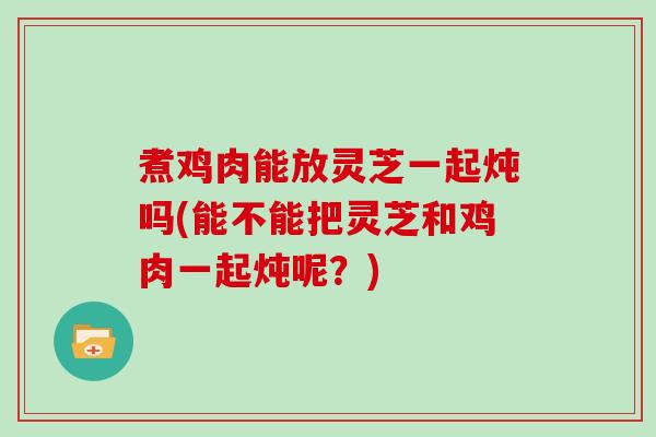 煮鸡肉能放灵芝一起炖吗(能不能把灵芝和鸡肉一起炖呢？)