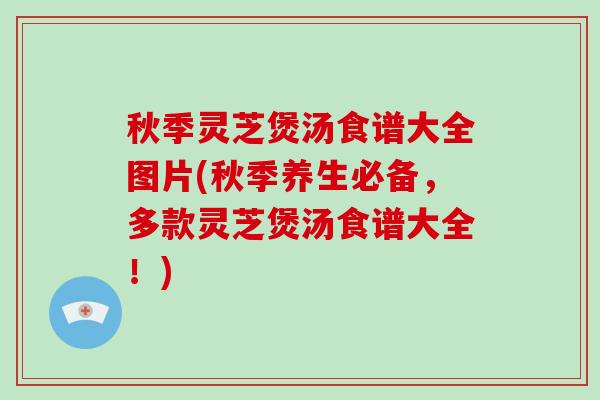 秋季灵芝煲汤食谱大全图片(秋季养生必备，多款灵芝煲汤食谱大全！)