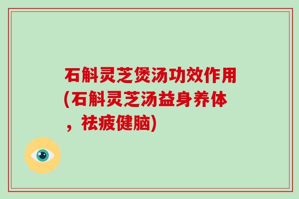 石斛灵芝煲汤功效作用(石斛灵芝汤益身养体，祛疲健脑)