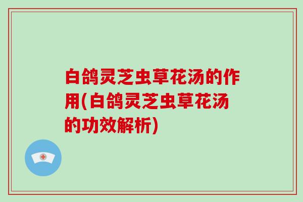 白鸽灵芝虫草花汤的作用(白鸽灵芝虫草花汤的功效解析)
