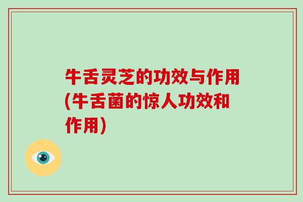 牛舌灵芝的功效与作用(牛舌菌的惊人功效和作用)-第1张图片-灵芝大师 牛舌灵芝的功效与作用(牛舌菌的惊人功效和作用)-第1张图片-灵芝大师