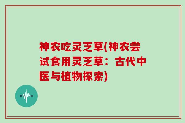 神农吃灵芝草(神农尝试食用灵芝草：古代中医与植物探索)-第1张图片-灵芝大师