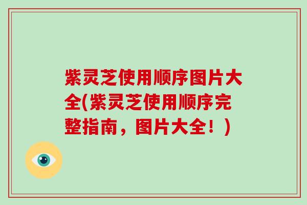 紫灵芝使用顺序图片大全(紫灵芝使用顺序完整指南，图片大全！)