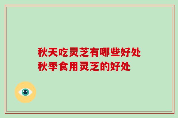 秋天吃灵芝有哪些好处秋季食用灵芝的好处