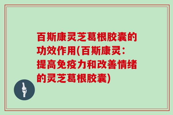 百斯康灵芝葛根胶囊的功效作用(百斯康灵:提高免疫力和改善情绪的灵芝葛根胶囊)-第1张图片-灵芝大师 百斯康灵芝葛根胶囊的功效作用(百斯康灵:提高免疫力和改善情绪的灵芝葛根胶囊)-第1张图片-灵芝大师