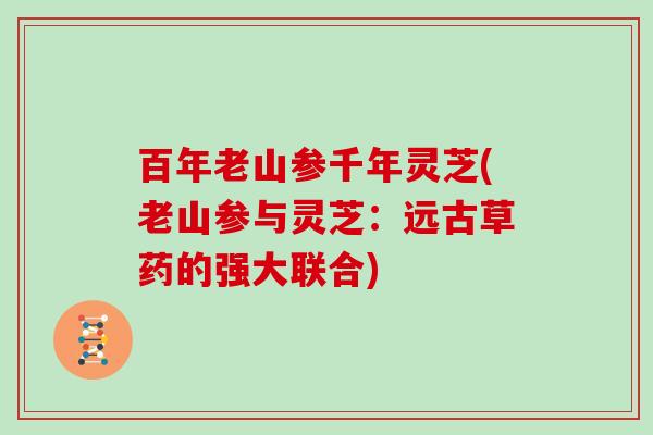 百年老山参千年灵芝(老山参与灵芝：远古草药的强大联合)