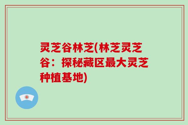 灵芝谷林芝(林芝灵芝谷：探秘藏区最大灵芝种植基地)