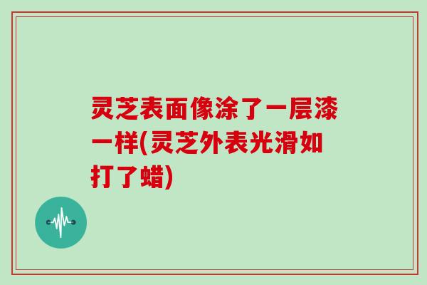 灵芝表面像涂了一层漆一样(灵芝外表光滑如打了蜡)