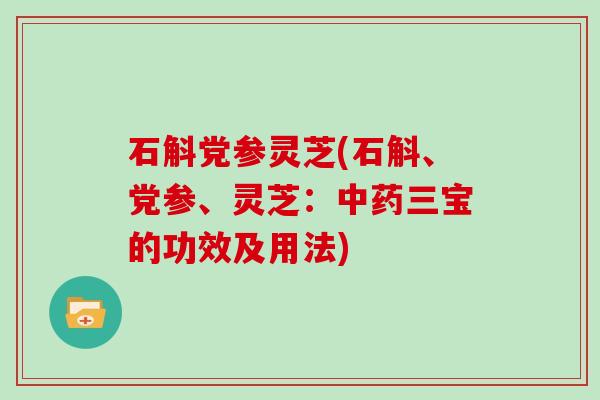 石斛党参灵芝(石斛、党参、灵芝：中药三宝的功效及用法)