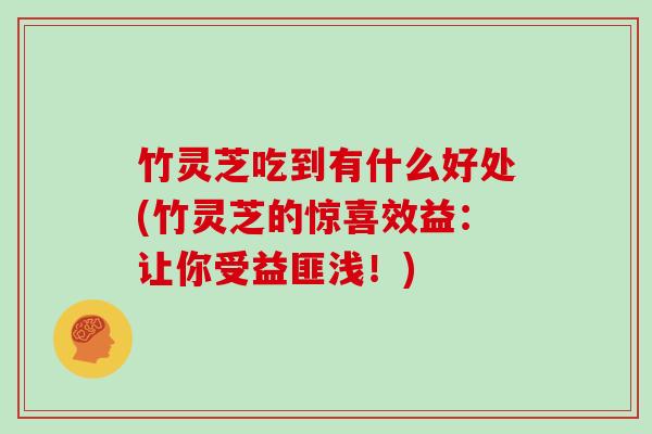 竹灵芝吃到有什么好处(竹灵芝的惊喜效益：让你受益匪浅！)