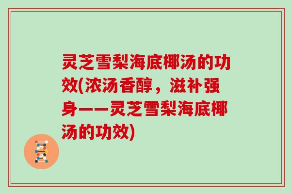灵芝雪梨海底椰汤的功效(浓汤香醇，滋补强身——灵芝雪梨海底椰汤的功效)