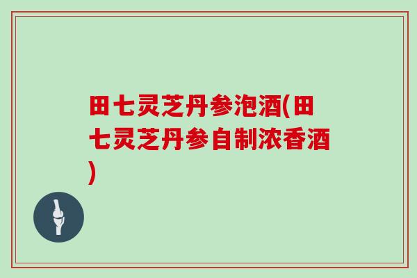 田七灵芝丹参泡酒(田七灵芝丹参自制浓香酒)-第1张图片-灵芝大师
