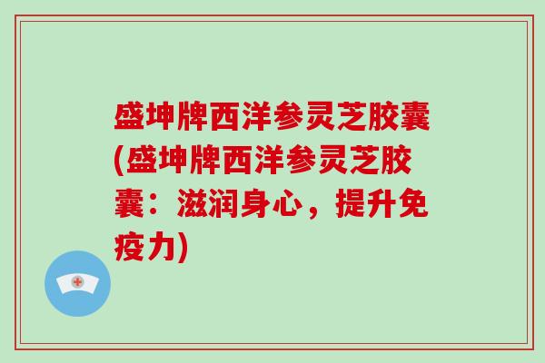 盛坤牌西洋参灵芝胶囊(盛坤牌西洋参灵芝胶囊：滋润身心，提升免疫力)