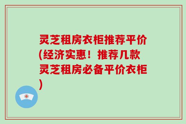 灵芝租房衣柜推荐平价(经济实惠！推荐几款灵芝租房必备平价衣柜)