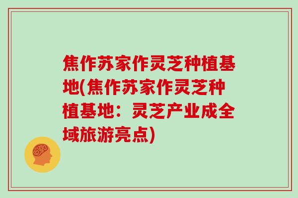 焦作苏家作灵芝种植基地(焦作苏家作灵芝种植基地:灵芝产业成全域旅游亮点)-第1张图片-灵芝大师 焦作苏家作灵芝种植基地(焦作苏家作灵芝种植基地:灵芝产业成全域旅游亮点)-第1张图片-灵芝大师