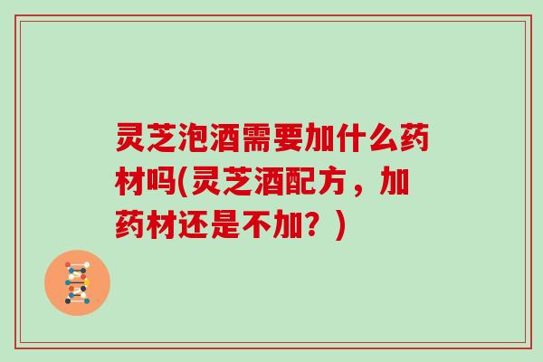 灵芝泡酒需要加什么药材吗(灵芝酒配方，加药材还是不加？)