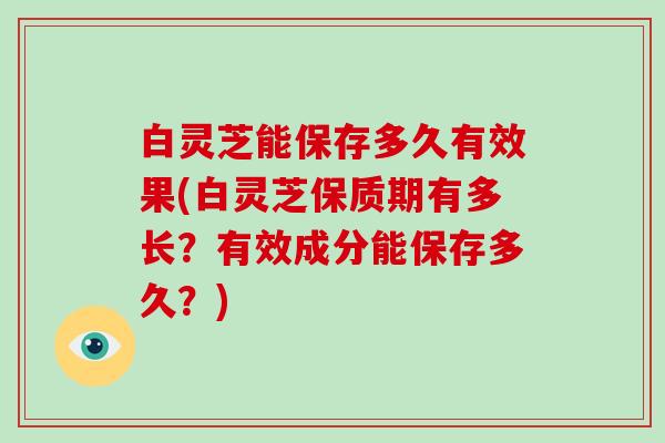 白灵芝能保存多久有效果(白灵芝保质期有多长？有效成分能保存多久？)