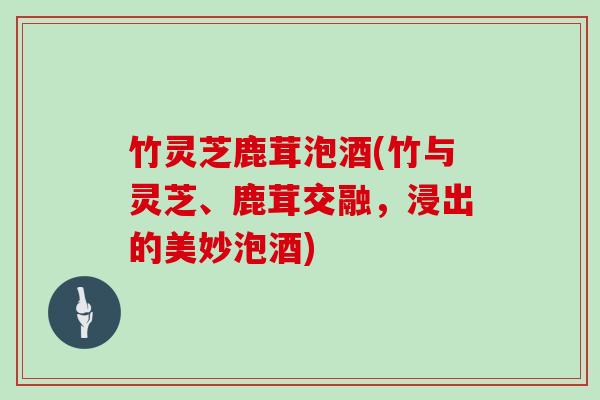 竹灵芝鹿茸泡酒(竹与灵芝、鹿茸交融，浸出的美妙泡酒)
