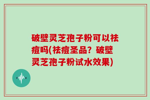 破壁灵芝孢子粉可以祛痘吗(祛痘圣品？破壁灵芝孢子粉试水效果)