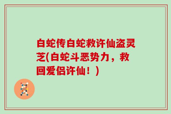 白蛇传白蛇救许仙盗灵芝(白蛇斗恶势力,救回爱侣许仙!)-第1张图片-灵芝大师 白蛇传白蛇救许仙盗灵芝(白蛇斗恶势力,救回爱侣许仙!)-第1张图片-灵芝大师