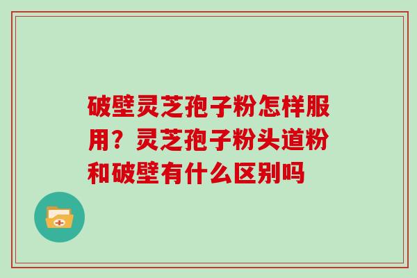 破壁灵芝孢子粉怎样服用？灵芝孢子粉头道粉和破壁有什么区别吗