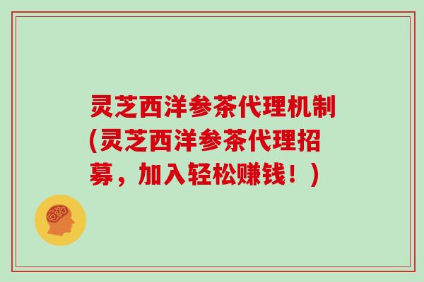 灵芝西洋参茶代理机制(灵芝西洋参茶代理招募，加入轻松赚钱！)
