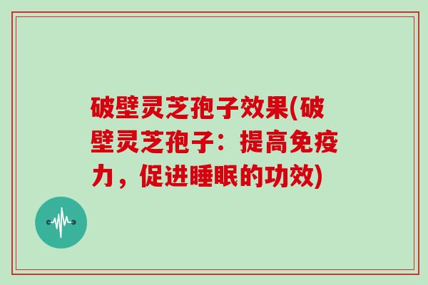 破壁灵芝孢子效果(破壁灵芝孢子：提高免疫力，促进睡眠的功效)