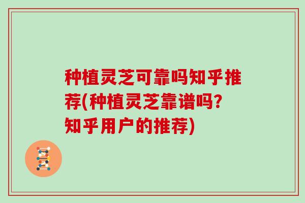 种植灵芝可靠吗知乎推荐(种植灵芝靠谱吗？知乎用户的推荐)