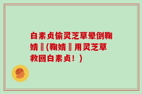 白素贞偷灵芝草晕倒鞠婧祎(鞠婧祎用灵芝草救回白素贞！)
