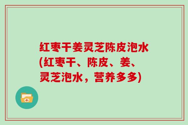 红枣干姜灵芝陈皮泡水(红枣干、陈皮、姜、灵芝泡水,营养多多)-第1张图片-灵芝大师 红枣干姜灵芝陈皮泡水(红枣干、陈皮、姜、灵芝泡水,营养多多)-第1张图片-灵芝大师