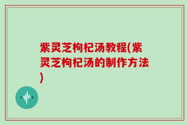 紫灵芝枸杞汤教程(紫灵芝枸杞汤的制作方法)