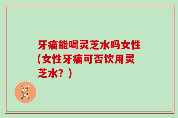 牙痛能喝灵芝水吗女性(女性牙痛可否饮用灵芝水?)-第1张图片-灵芝大师 牙痛能喝灵芝水吗女性(女性牙痛可否饮用灵芝水?)-第1张图片-灵芝大师