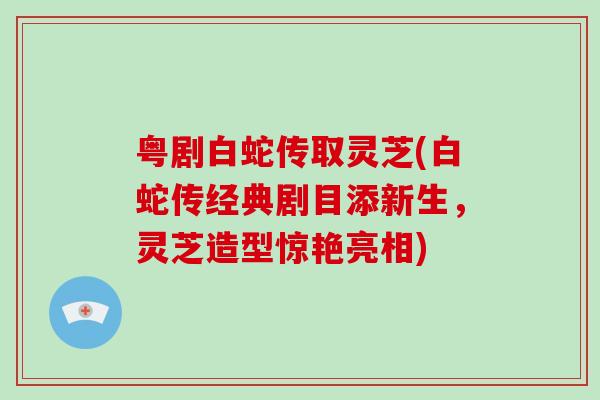 粤剧白蛇传取灵芝(白蛇传经典剧目添新生，灵芝造型惊艳亮相)